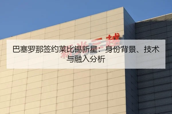 巴塞罗那签约莱比锡新星：身份背景、技术与融入分析
