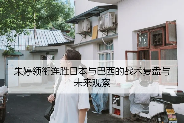 朱婷领衔连胜日本与巴西的战术复盘与未来观察
